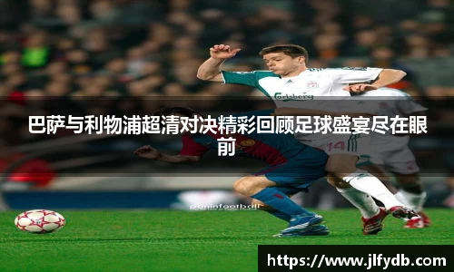 巴萨与利物浦超清对决精彩回顾足球盛宴尽在眼前