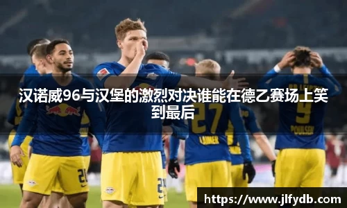 汉诺威96与汉堡的激烈对决谁能在德乙赛场上笑到最后